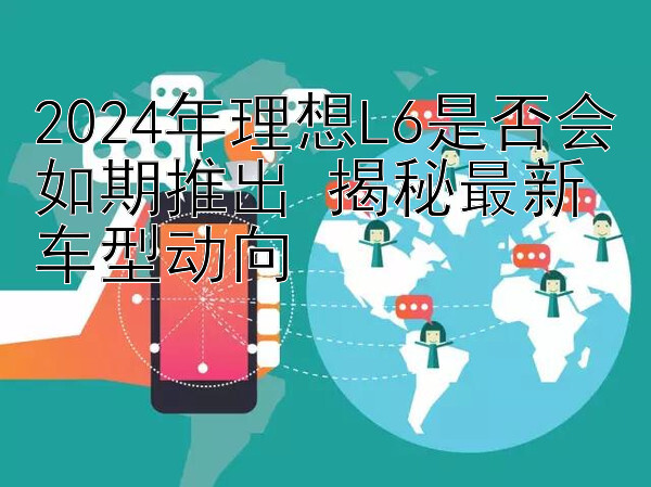 2024年理想L6是否会如期推出 揭秘最新车型动向