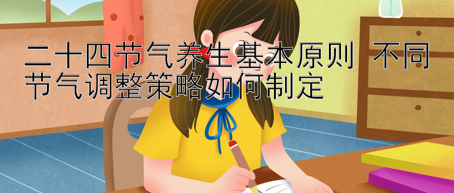 二十四节气养生基本原则 不同节气调整策略如何制定