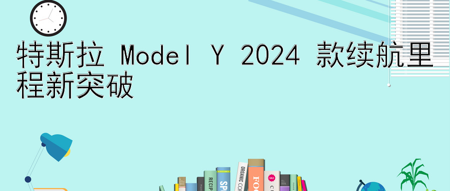 特斯拉 Model Y 2024 款续航里程新突破