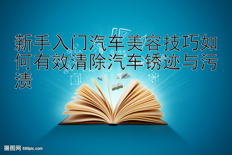 新手入门汽车美容技巧如何有效清除汽车锈迹与污渍